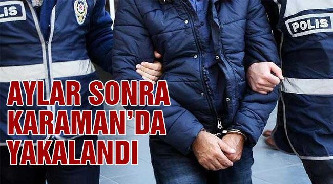 Aylar sonra Karaman'da yakalandı