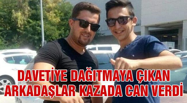 Davetiye dağıtmaya çıkan arkadaşlar kazada can verdi