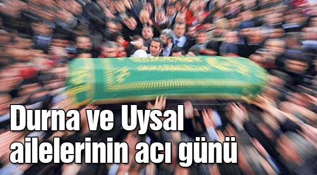 Durna ve Uysal ailelerinin acı günü