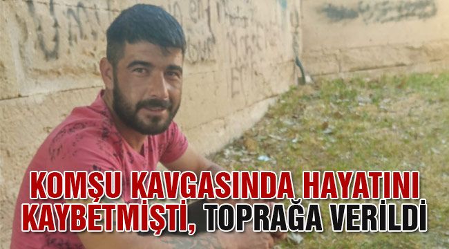 Komşu kavgasında hayatını kaybetmişti, toprağa verildi 
