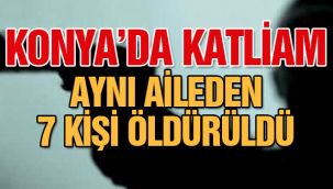 Konya'da katliam! Aynı aileden 7 kişi öldürüldü