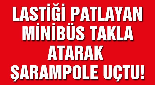 Lastiği patlayan minibüs takla atarak şarampole uçtu!