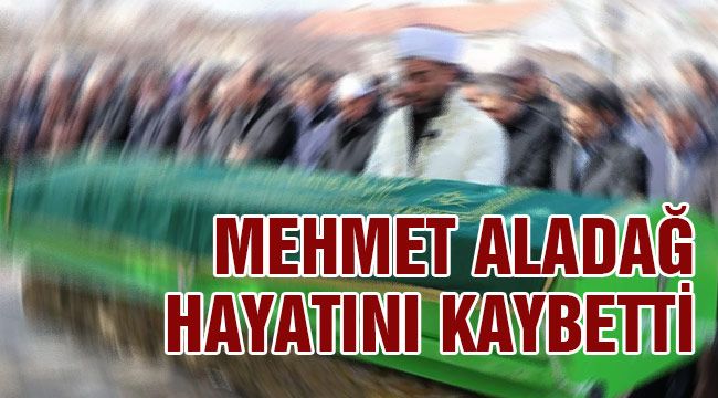 Mehmet Aladağ hayatını kaybetti