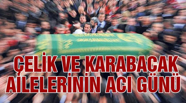 Çelik ve Karabacak ailelerinin acı günü 