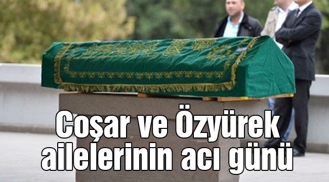 Coşar ve Özyürek ailelerinin acı günü