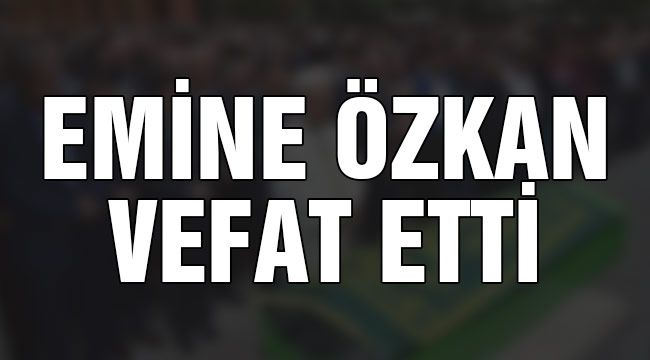 Emine Özkan vefat etti