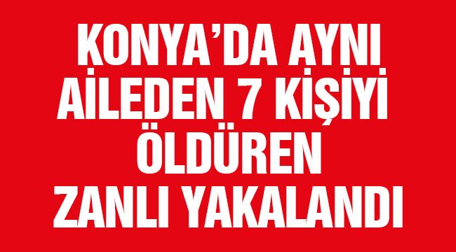 Konya'da aynı aileden 7 kişiyi öldüren zanlı yakalandı