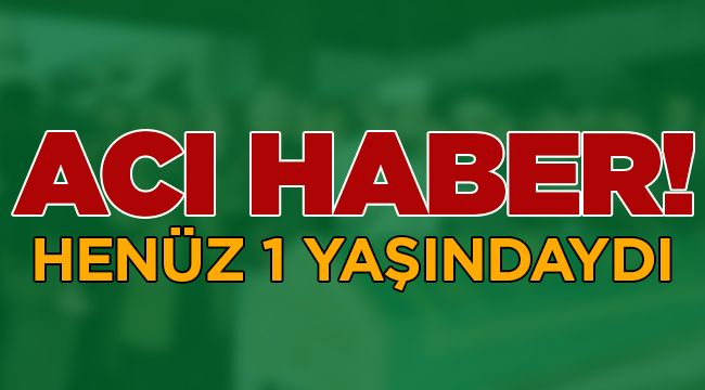 Günün acı haberi! Henüz 1 yaşındaydı