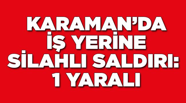 Karaman'da iş yerine silahlı saldırı 1 yaralı